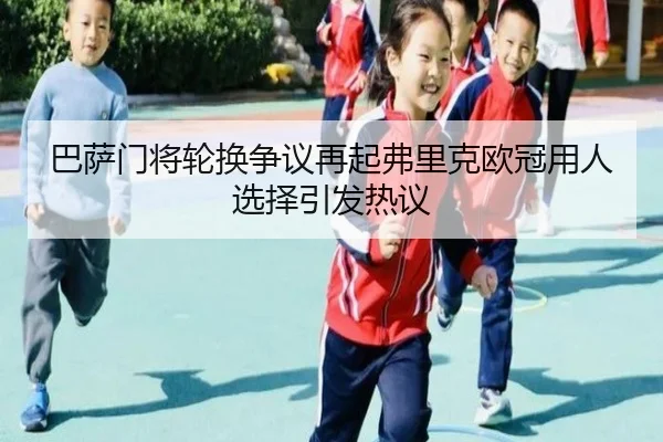 巴萨门将轮换争议再起弗里克欧冠用人选择引发热议