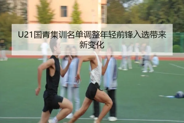 U21国青集训名单调整年轻前锋入选带来新变化