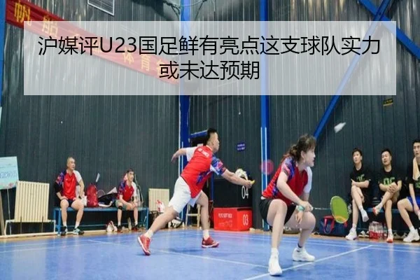 沪媒评U23国足鲜有亮点这支球队实力或未达预期